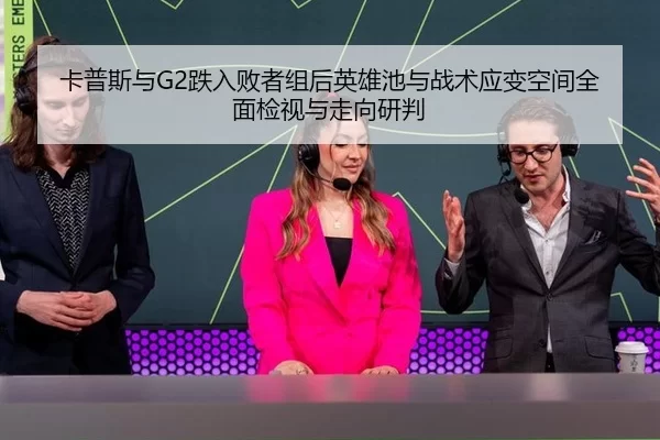 卡普斯与G2跌入败者组后英雄池与战术应变空间全面检视与走向研判