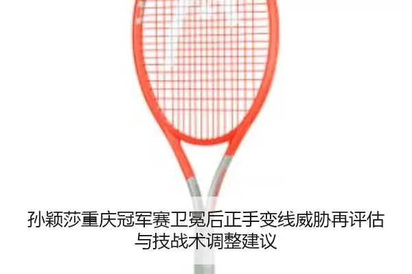 孙颖莎重庆冠军赛卫冕后正手变线威胁再评估与技战术调整建议