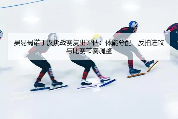 吴易昺诺丁汉挑战赛复出评估：体能分配、反拍进攻与比赛节奏调整