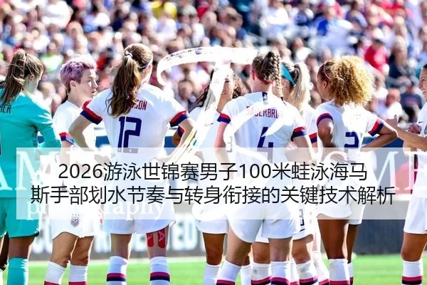 2026游泳世锦赛男子100米蛙泳海马斯手部划水节奏与转身衔接的关键技术解析