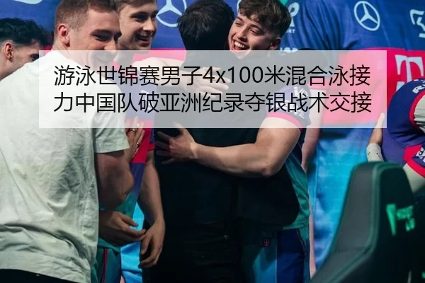 游泳世锦赛男子4x100米混合泳接力中国队破亚洲纪录夺银战术交接
