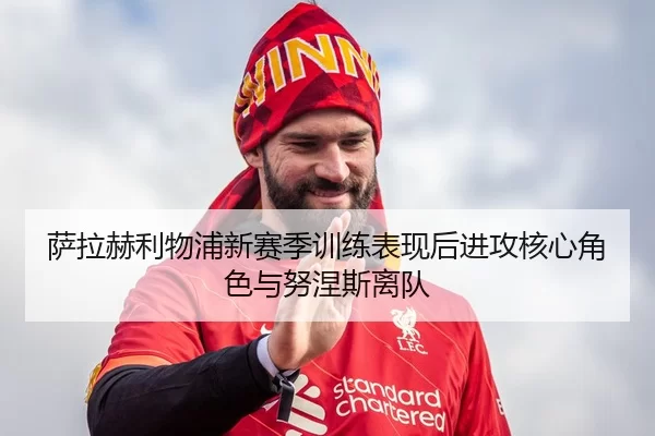 萨拉赫利物浦新赛季训练表现后进攻核心角色与努涅斯离队